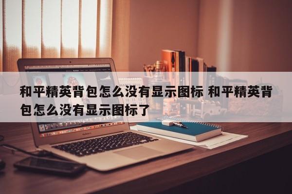 和平精英背包怎么没有显示图标 和平精英背包怎么没有显示图标了-第1张图片