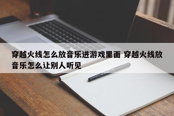 穿越火线怎么放音乐进游戏里面 穿越火线放音乐怎么让别人听见-第1张图片