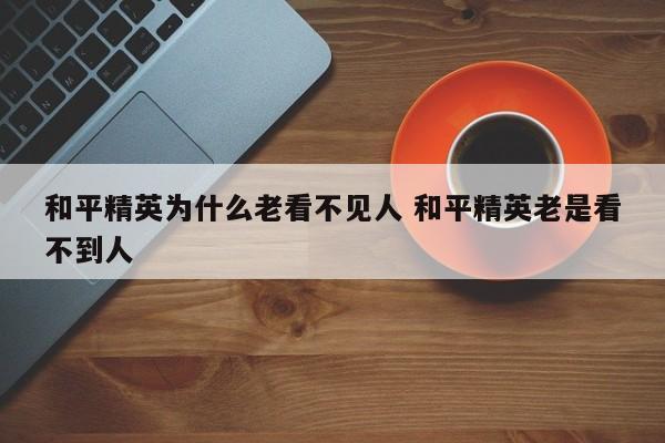 和平精英为什么老看不见人 和平精英老是看不到人-第1张图片