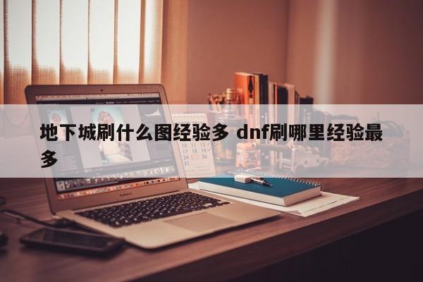 地下城刷什么图经验多 dnf刷哪里经验***多-第1张图片