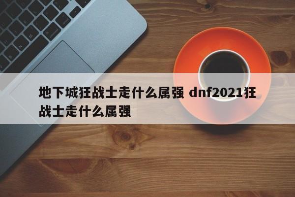 地下城狂战士走什么属强 dnf2021狂战士走什么属强-第1张图片