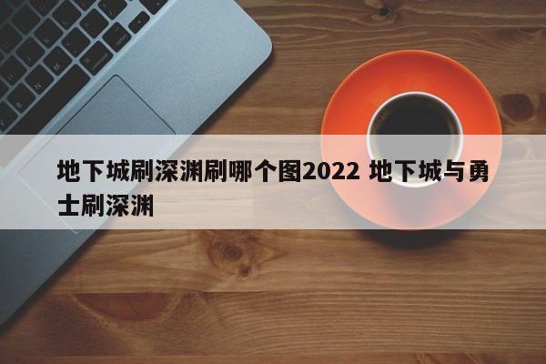 地下城刷深渊刷哪个图2022 地下城与勇士刷深渊-第1张图片