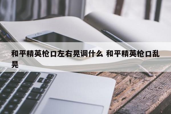 和平精英枪口左右晃调什么 和平精英枪口乱晃-第1张图片