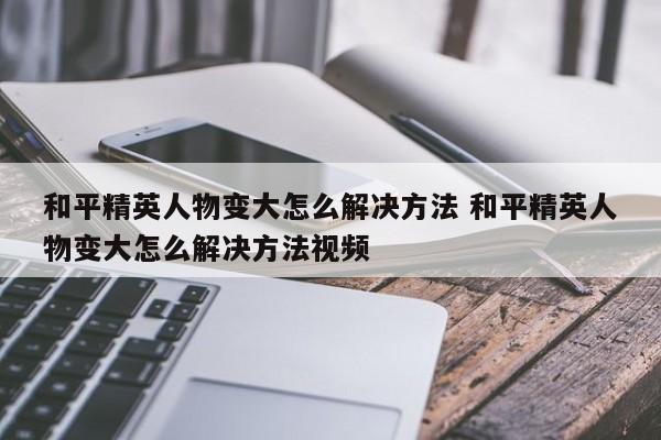 和平精英人物变大怎么解决方法 和平精英人物变大怎么解决方法视频-第1张图片