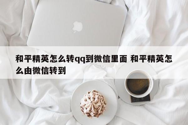 和平精英怎么转qq到微信里面 和平精英怎么由微信转到-第1张图片