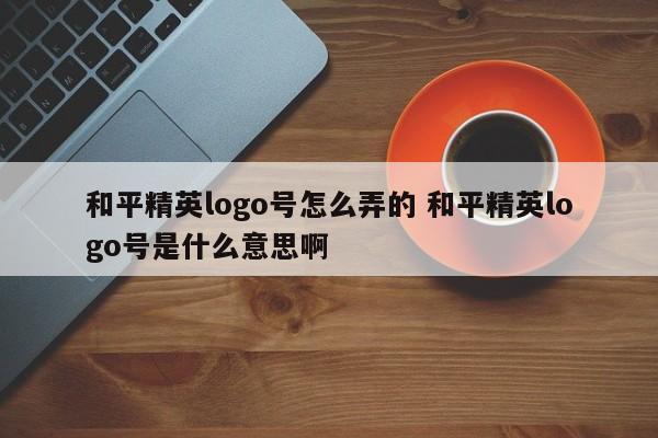 和平精英logo号怎么弄的 和平精英logo号是什么意思啊-第1张图片