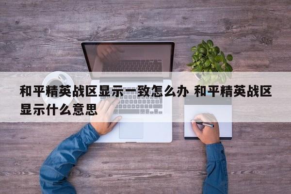 和平精英战区显示一致怎么办 和平精英战区显示什么意思-第1张图片