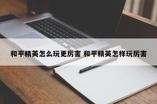 和平精英怎么玩更厉害 和平精英怎样玩厉害-第1张图片